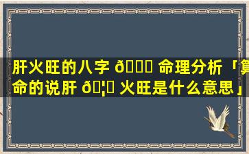 肝火旺的八字 🐕 命理分析「算命的说肝 🦍 火旺是什么意思」
